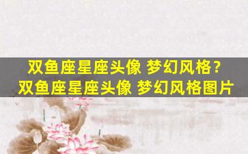 双鱼座星座头像 梦幻风格？双鱼座星座头像 梦幻风格图片